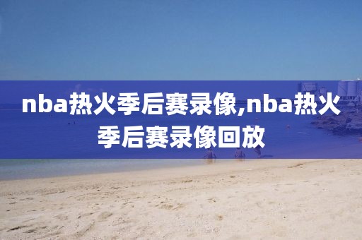 nba热火季后赛录像,nba热火季后赛录像回放