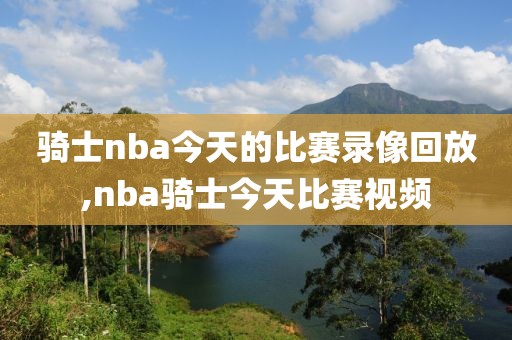 骑士nba今天的比赛录像回放,nba骑士今天比赛视频