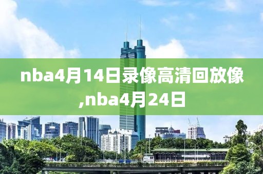 nba4月14日录像高清回放像,nba4月24日