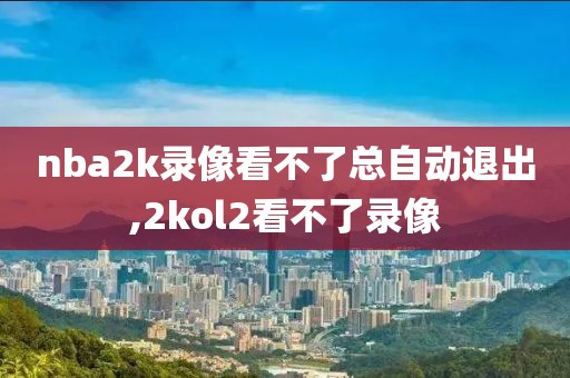 nba2k录像看不了总自动退出,2kol2看不了录像