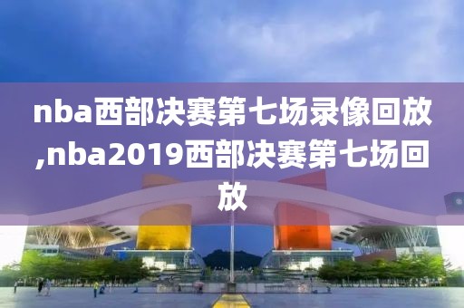 nba西部决赛第七场录像回放,nba2019西部决赛第七场回放