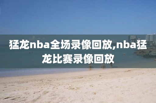 猛龙nba全场录像回放,nba猛龙比赛录像回放