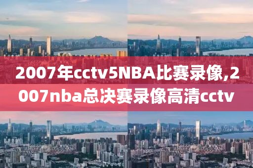 2007年cctv5NBA比赛录像,2007nba总决赛录像高清cctv