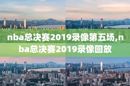 nba总决赛2019录像第五场,nba总决赛2019录像回放