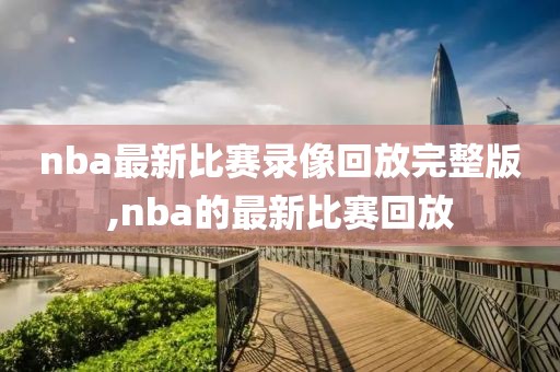 nba最新比赛录像回放完整版,nba的最新比赛回放