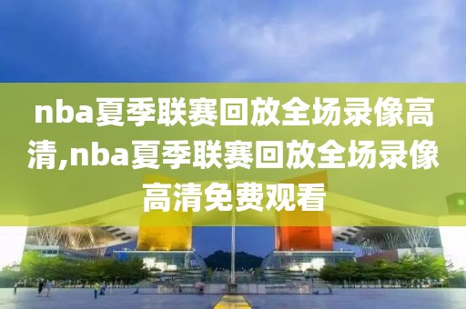 nba夏季联赛回放全场录像高清,nba夏季联赛回放全场录像高清免费观看
