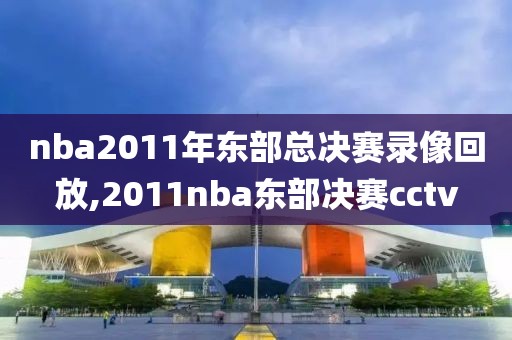 nba2011年东部总决赛录像回放,2011nba东部决赛cctv