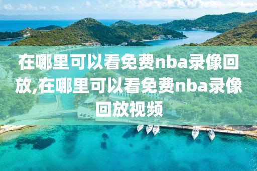 在哪里可以看免费nba录像回放,在哪里可以看免费nba录像回放视频