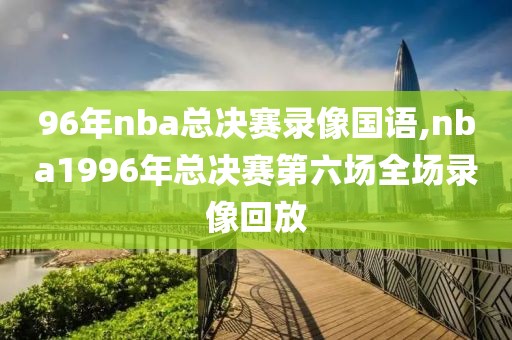 96年nba总决赛录像国语,nba1996年总决赛第六场全场录像回放
