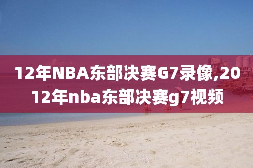 12年NBA东部决赛G7录像,2012年nba东部决赛g7视频