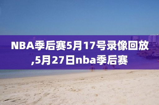 NBA季后赛5月17号录像回放,5月27日nba季后赛