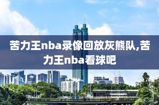 苦力王nba录像回放灰熊队,苦力王nba看球吧