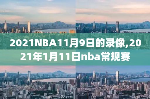 2021NBA11月9日的录像,2021年1月11日nba常规赛