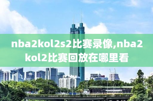 nba2kol2s2比赛录像,nba2kol2比赛回放在哪里看