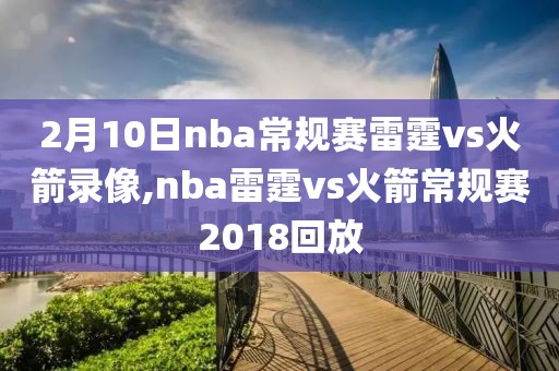 2月10日nba常规赛雷霆vs火箭录像,nba雷霆vs火箭常规赛2018回放