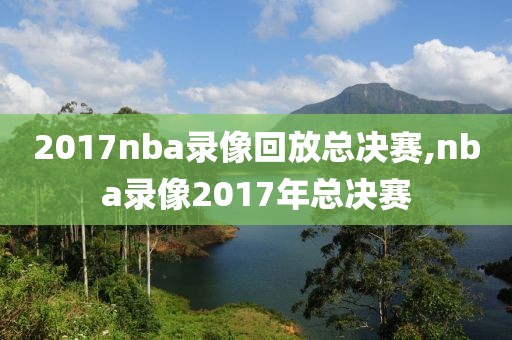 2017nba录像回放总决赛,nba录像2017年总决赛