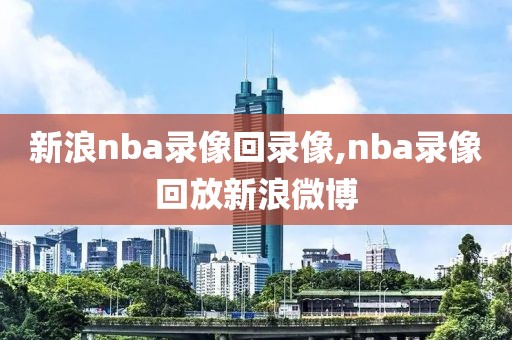 新浪nba录像回录像,nba录像回放新浪微博