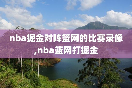 nba掘金对阵篮网的比赛录像,nba篮网打掘金