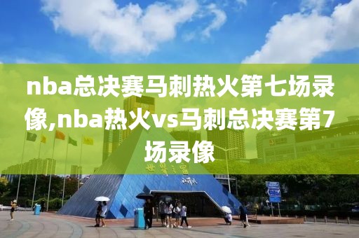 nba总决赛马刺热火第七场录像,nba热火vs马刺总决赛第7场录像