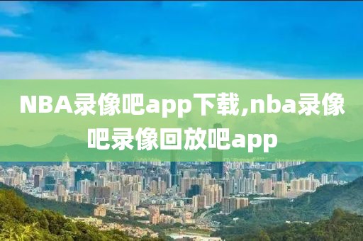 NBA录像吧app下载,nba录像吧录像回放吧app