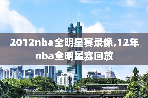 2012nba全明星赛录像,12年nba全明星赛回放