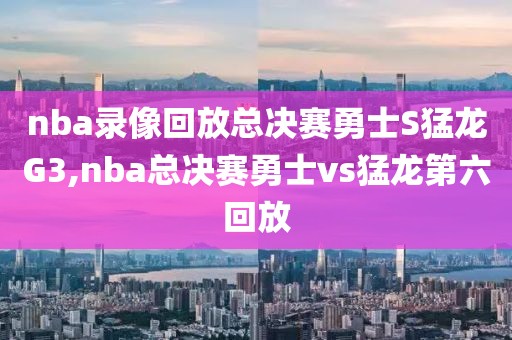 nba录像回放总决赛勇士S猛龙G3,nba总决赛勇士vs猛龙第六回放