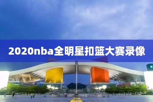 2020nba全明星扣篮大赛录像
