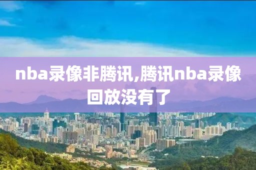 nba录像非腾讯,腾讯nba录像回放没有了