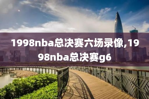 1998nba总决赛六场录像,1998nba总决赛g6