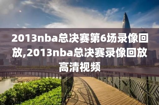 2013nba总决赛第6场录像回放,2013nba总决赛录像回放高清视频