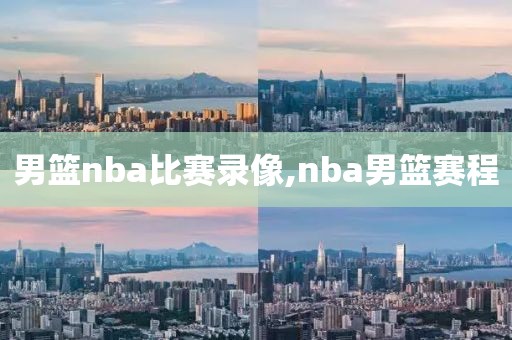 男篮nba比赛录像,nba男篮赛程