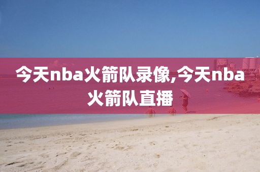 今天nba火箭队录像,今天nba火箭队直播