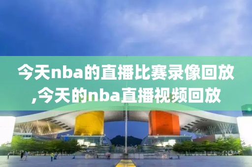 今天nba的直播比赛录像回放,今天的nba直播视频回放