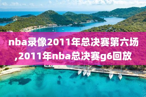 nba录像2011年总决赛第六场,2011年nba总决赛g6回放