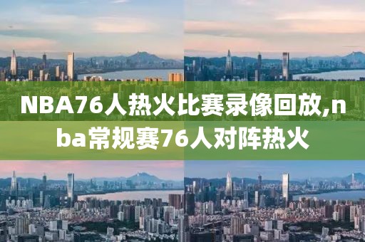 NBA76人热火比赛录像回放,nba常规赛76人对阵热火