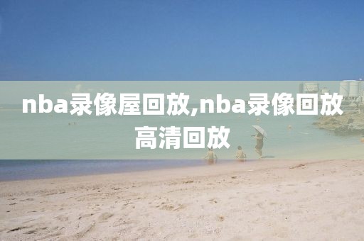 nba录像屋回放,nba录像回放高清回放