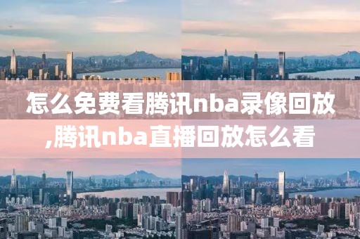 怎么免费看腾讯nba录像回放,腾讯nba直播回放怎么看
