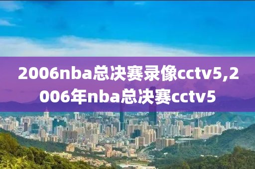 2006nba总决赛录像cctv5,2006年nba总决赛cctv5