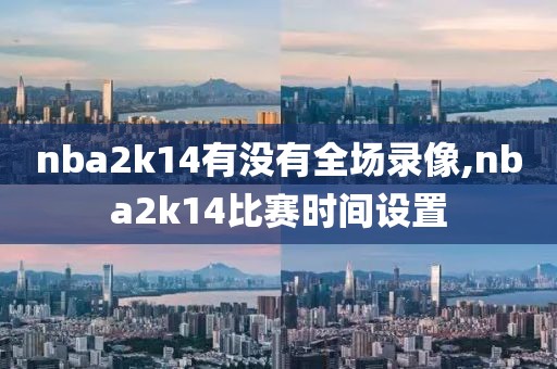 nba2k14有没有全场录像,nba2k14比赛时间设置
