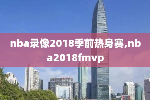 nba录像2018季前热身赛,nba2018fmvp