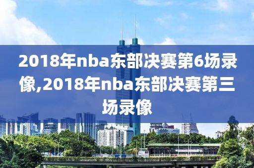 2018年nba东部决赛第6场录像,2018年nba东部决赛第三场录像