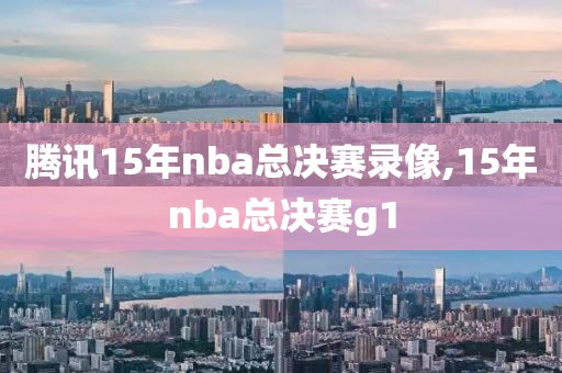腾讯15年nba总决赛录像,15年nba总决赛g1