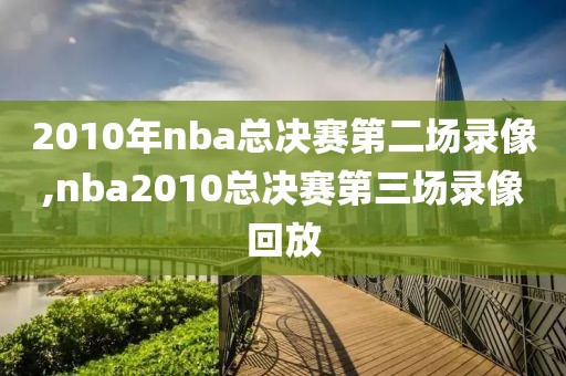 2010年nba总决赛第二场录像,nba2010总决赛第三场录像回放