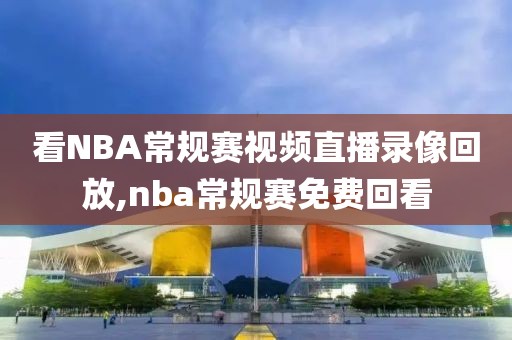 看NBA常规赛视频直播录像回放,nba常规赛免费回看