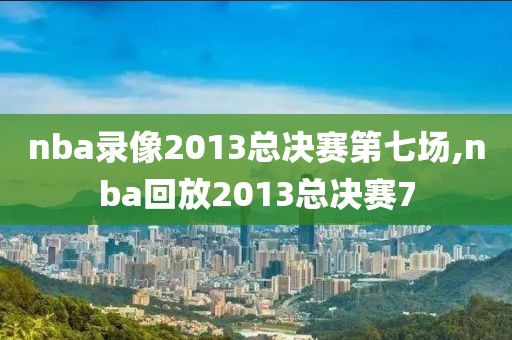 nba录像2013总决赛第七场,nba回放2013总决赛7