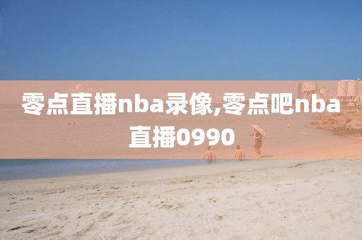 零点直播nba录像,零点吧nba直播0990