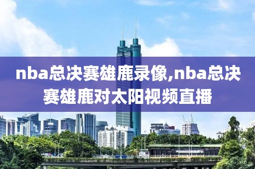 nba总决赛雄鹿录像,nba总决赛雄鹿对太阳视频直播