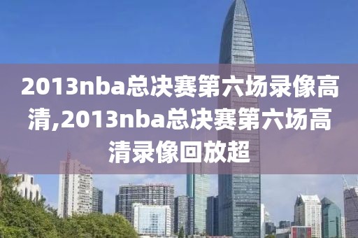 2013nba总决赛第六场录像高清,2013nba总决赛第六场高清录像回放超