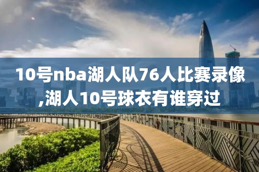 10号nba湖人队76人比赛录像,湖人10号球衣有谁穿过