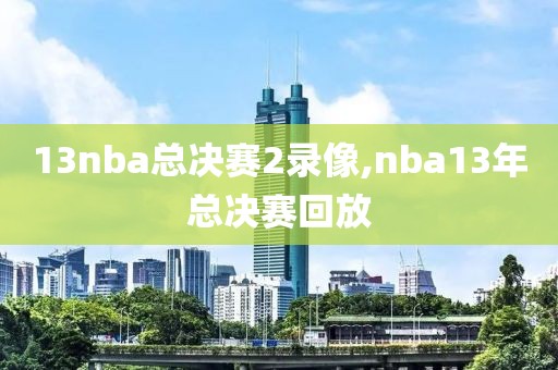 13nba总决赛2录像,nba13年总决赛回放